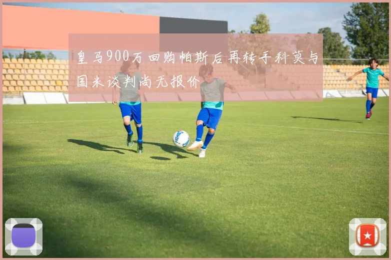 皇马900万回购帕斯后再转手科莫与国米谈判尚无报价