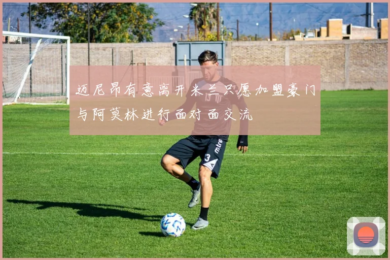 迈尼昂有意离开米兰只愿加盟豪门与阿莫林进行面对面交流