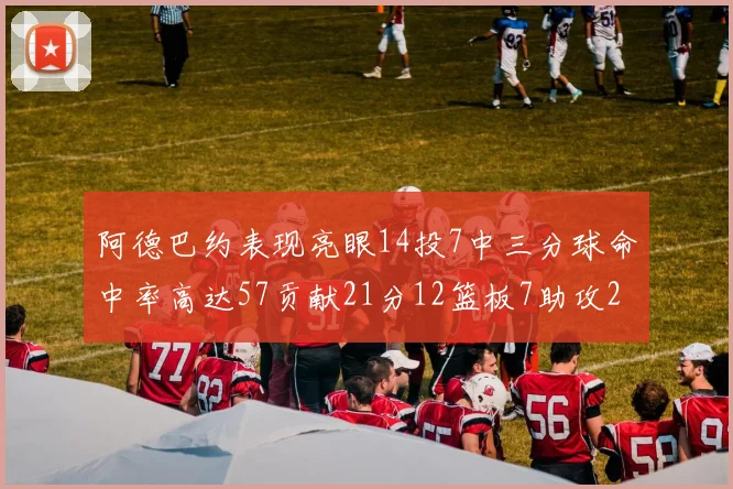 阿德巴约表现亮眼14投7中三分球命中率高达57贡献21分12篮板7助攻2抢断