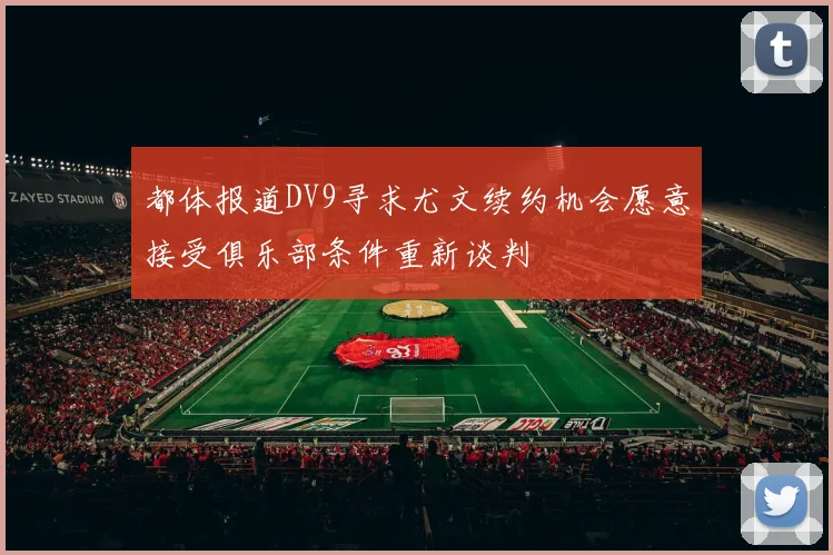 都体报道DV9寻求尤文续约机会愿意接受俱乐部条件重新谈判
