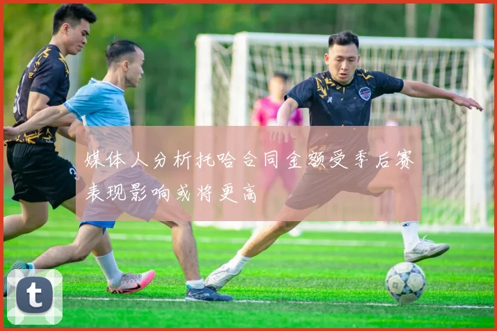媒体人分析托哈合同金额受季后赛表现影响或将更高