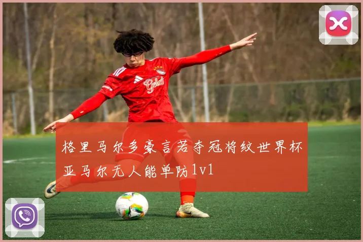 格里马尔多豪言若夺冠将纹世界杯亚马尔无人能单防1v1
