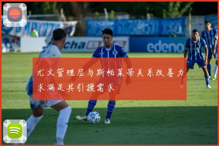 尤文管理层与斯帕莱蒂关系改善力求满足其引援需求
