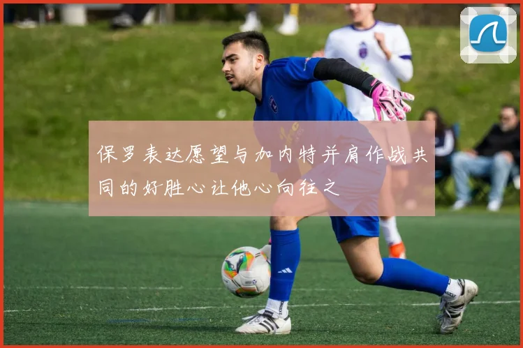 保罗表达愿望与加内特并肩作战共同的好胜心让他心向往之