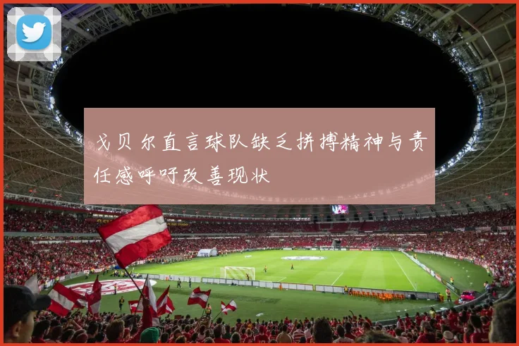 戈贝尔直言球队缺乏拼搏精神与责任感呼吁改善现状