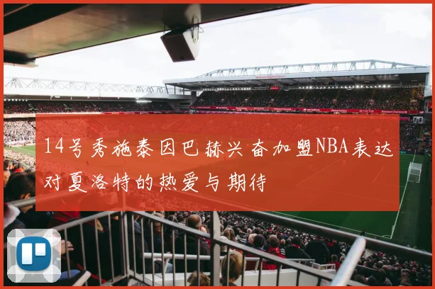 14号秀施泰因巴赫兴奋加盟NBA表达对夏洛特的热爱与期待