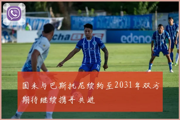 国米与巴斯托尼续约至2031年双方期待继续携手共进