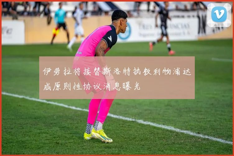 伊劳拉将接替斯洛特执教利物浦达成原则性协议消息曝光