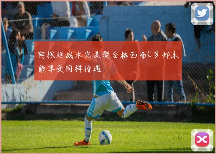 阿根廷战术完美契合梅西而C罗却未能享受同样待遇