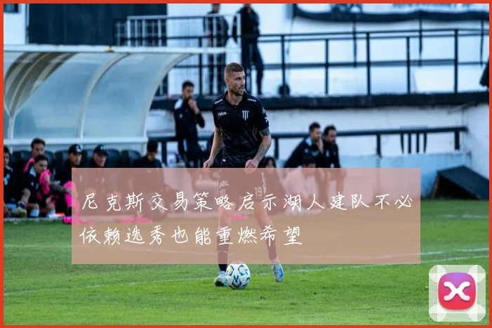 尼克斯交易策略启示湖人建队不必依赖选秀也能重燃希望