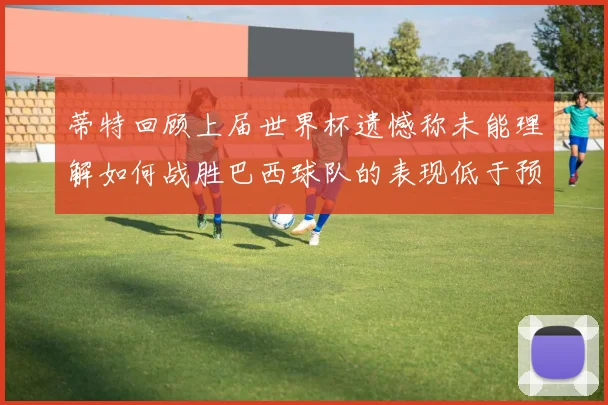 蒂特回顾上届世界杯遗憾称未能理解如何战胜巴西球队的表现低于预期