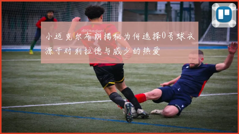 小迈克尔布朗揭秘为何选择0号球衣源于对利拉德与威少的热爱