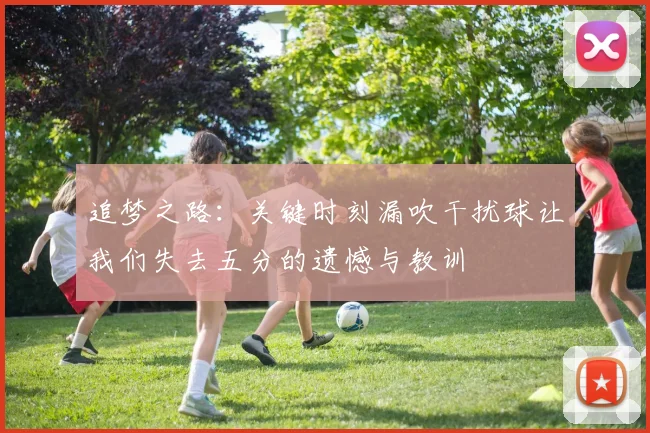 追梦之路：关键时刻漏吹干扰球让我们失去五分的遗憾与教训