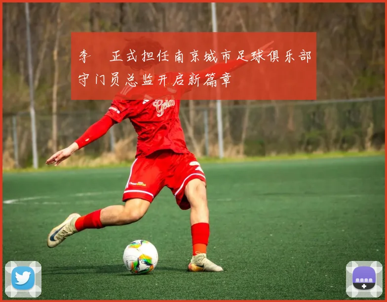 李勣正式担任南京城市足球俱乐部守门员总监开启新篇章