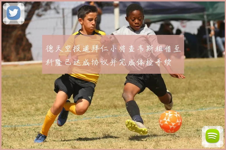 德天空报道拜仁小将查韦斯租借至科隆已达成协议并完成体检手续