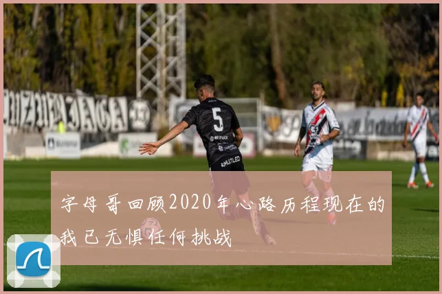 字母哥回顾2020年心路历程现在的我已无惧任何挑战