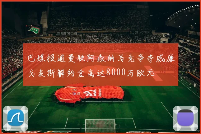 巴媒报道曼联阿森纳马竞争夺威廉戈麦斯解约金高达8000万欧元