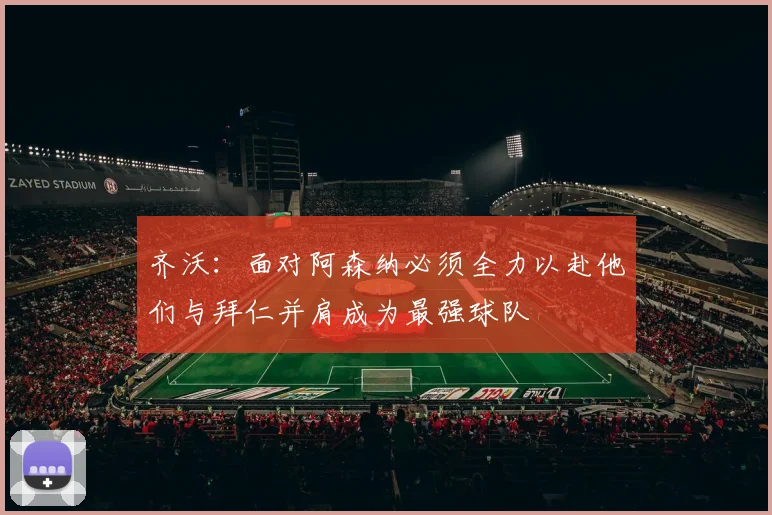 齐沃：面对阿森纳必须全力以赴他们与拜仁并肩成为最强球队