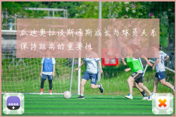 瓜迪奥拉谈斯通斯成长与球员关系保持距离的重要性