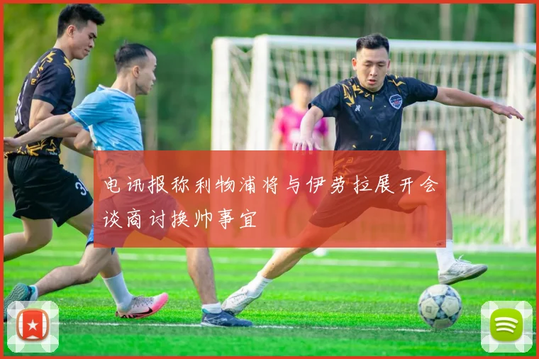 电讯报称利物浦将与伊劳拉展开会谈商讨换帅事宜