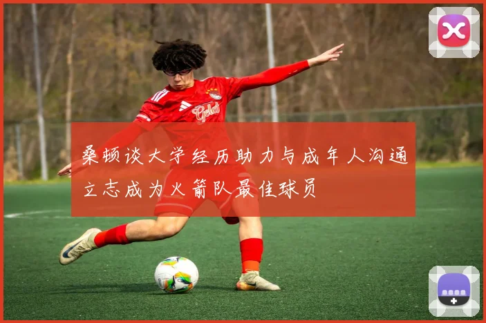 桑顿谈大学经历助力与成年人沟通立志成为火箭队最佳球员