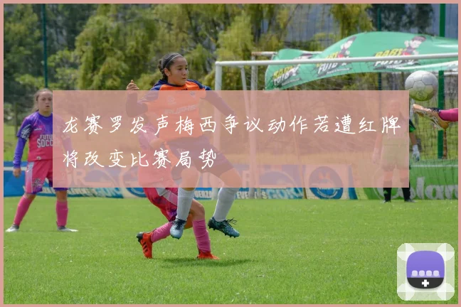 龙赛罗发声梅西争议动作若遭红牌将改变比赛局势