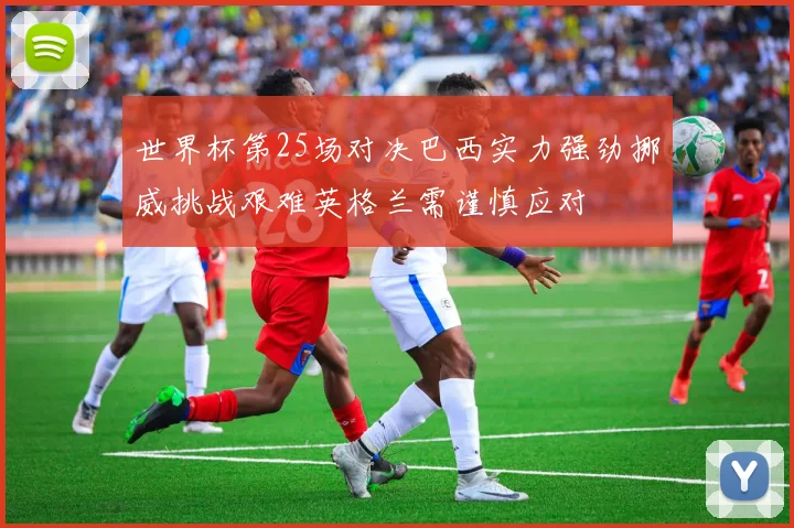 世界杯第25场对决巴西实力强劲挪威挑战艰难英格兰需谨慎应对