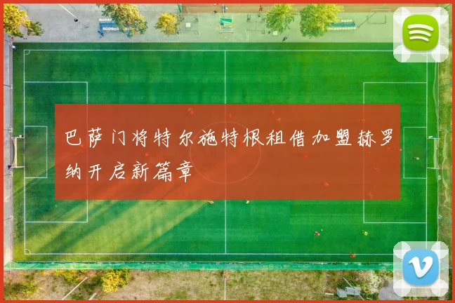 巴萨门将特尔施特根租借加盟赫罗纳开启新篇章