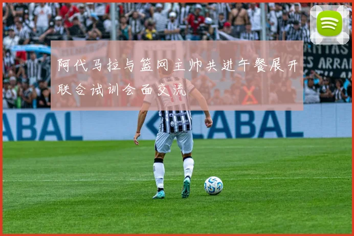 阿代马拉与篮网主帅共进午餐展开联合试训会面交流