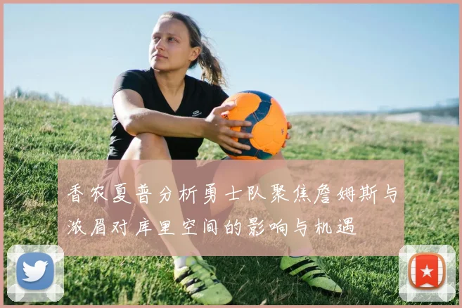 香农夏普分析勇士队聚焦詹姆斯与浓眉对库里空间的影响与机遇